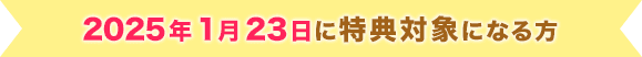 2025年1月23日に特典対象になる方