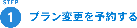 STEP 1 プラン変更を予約する
