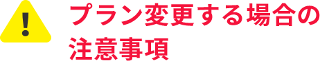 プラン変更する場合の注意事項
