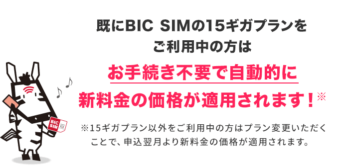 既にBIC SIMの15ギガプランをご利用中の方はお手続き不要で自動的に新料金の価格が適用されます！
