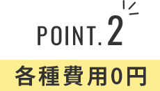 POINT.2 各種費用0円