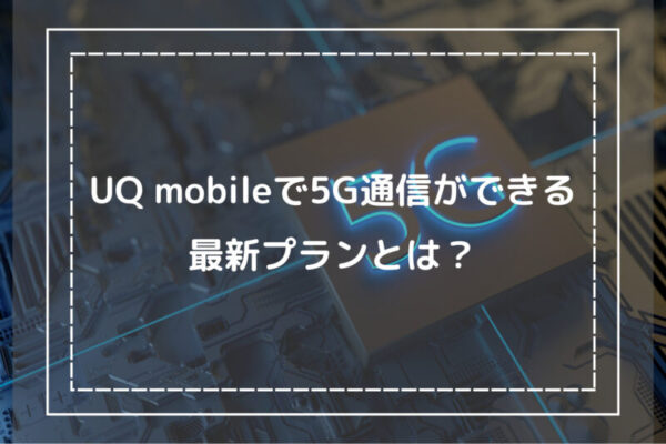 UQ mobileで5G通信ができる最新プランとは？