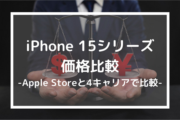 iPhone 15シリーズ価格比較-Apple Storeと4キャリアで比較-