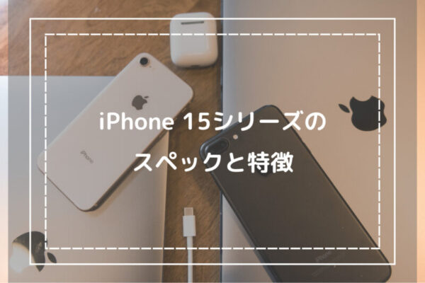iPhone 15シリーズのスペックと特徴