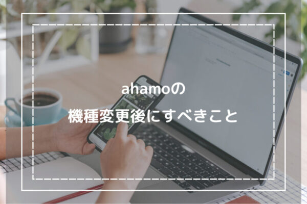 ahamoの機種変更後にすべきこと