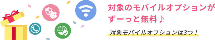 対象のモバイルオプションがずーっと無料♪ 対象モバイルオプションは3つ!